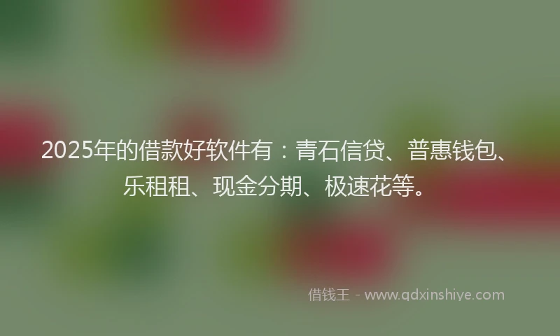 2025年的借款好软件有：青石信贷、普惠钱包、乐租租、现金分期、极速花等。