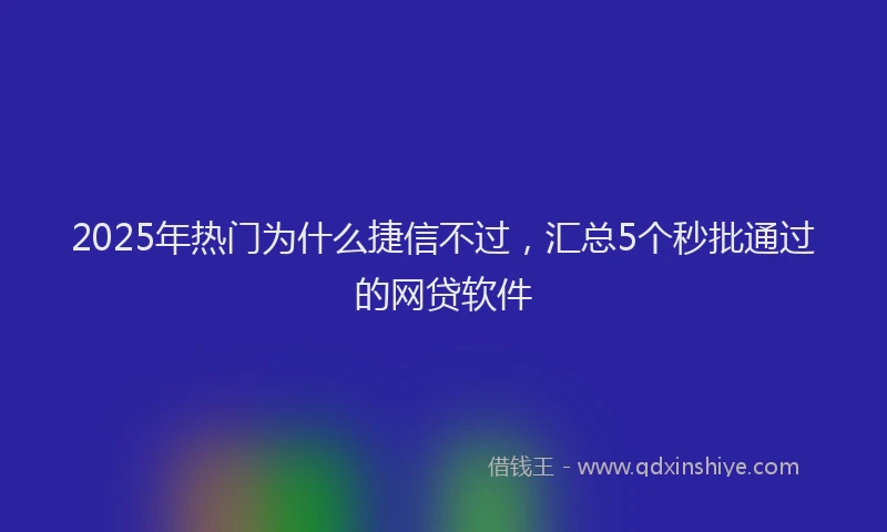 2025年热门为什么捷信不过，汇总5个秒批通过的网贷软件