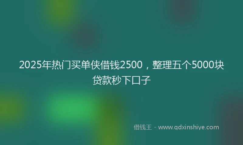 2025年热门买单侠借钱2500，整理五个5000块贷款秒下口子