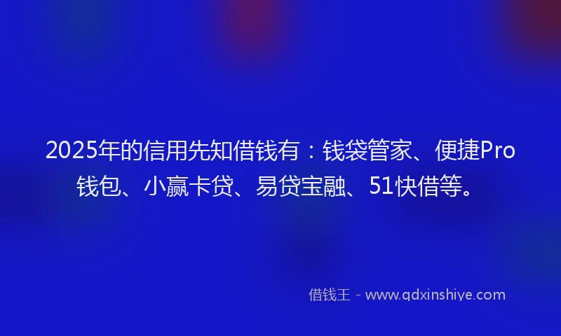 2025年的信用先知借钱有：钱袋管家、便捷Pro钱包、小赢卡贷、易贷宝融、51快借等。