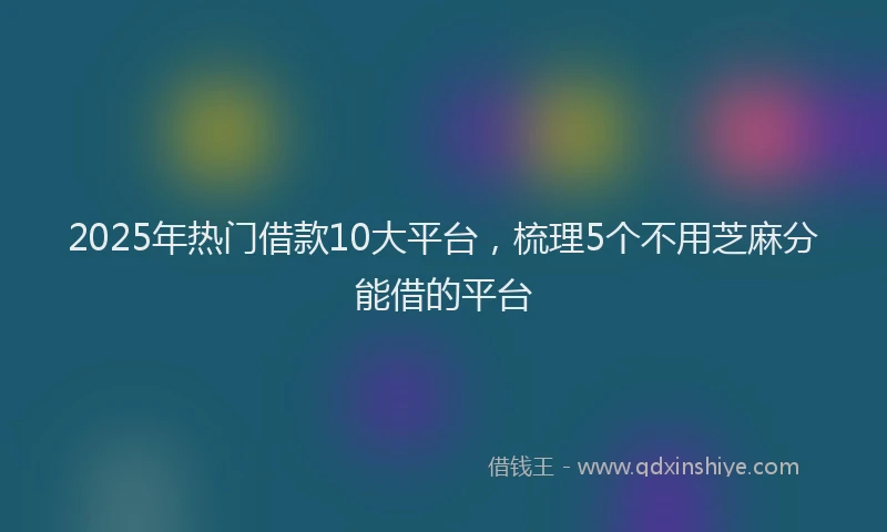 2025年热门借款10大平台，梳理5个不用芝麻分能借的平台