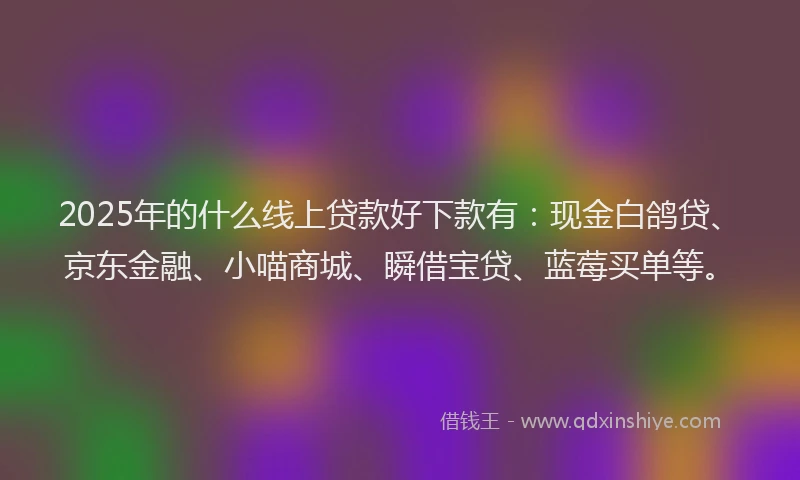 2025年的什么线上贷款好下款有：现金白鸽贷、京东金融、小喵商城、瞬借宝贷、蓝莓买单等。