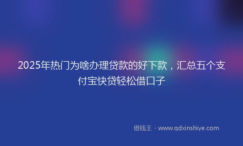 2025年热门为啥办理贷款的好下款，汇总五个支付宝快贷轻松借口子