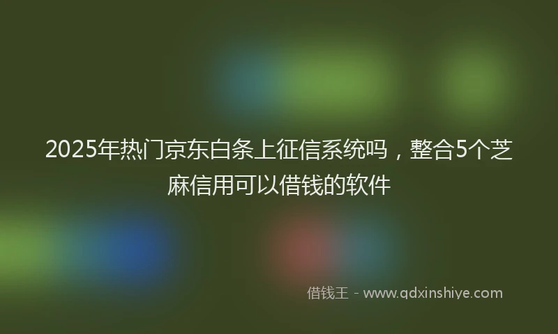 2025年热门京东白条上征信系统吗，整合5个芝麻信用可以借钱的软件