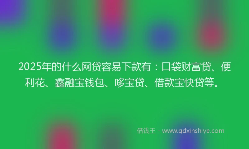 2025年的什么网贷容易下款有：口袋财富贷、便利花、鑫融宝钱包、哆宝贷、借款宝快贷等。