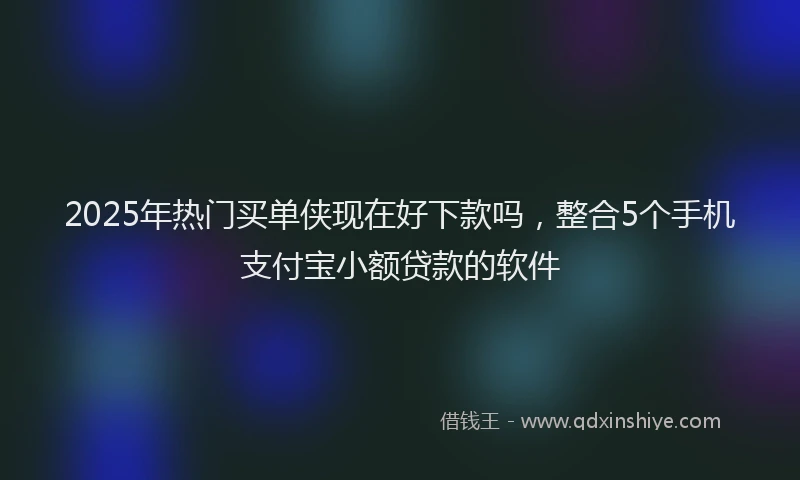 2025年热门买单侠现在好下款吗，整合5个手机支付宝小额贷款的软件