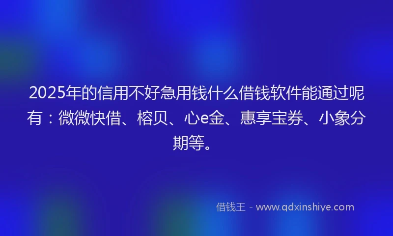 2025年的信用不好急用钱什么借钱软件能通过呢有：微微快借、榕贝、心e金、惠享宝券、小象分期等。