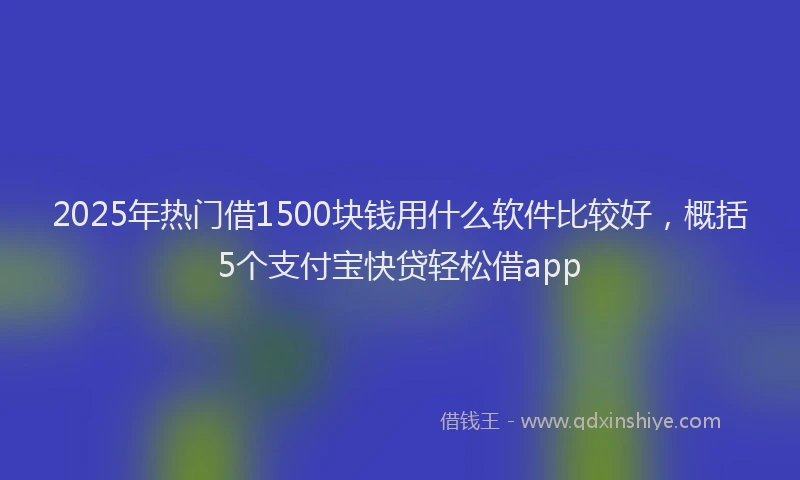 2025年热门借1500块钱用什么软件比较好，概括5个支付宝快贷轻松借app