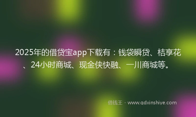 2025年的借贷宝app下载有：钱袋瞬贷、桔享花、24小时商城、现金侠快融、一川商城等。