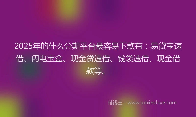 2025年的什么分期平台最容易下款有：易贷宝速借、闪电宝盒、现金贷速借、钱袋速借、现金借款等。