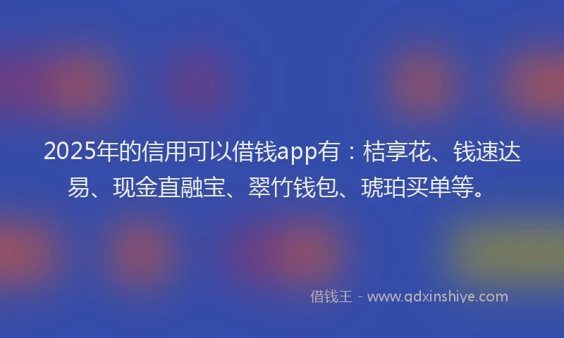 2025年的信用可以借钱app有：桔享花、钱速达易、现金直融宝、翠竹钱包、琥珀买单等。