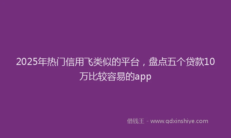 2025年热门信用飞类似的平台，盘点五个贷款10万比较容易的app