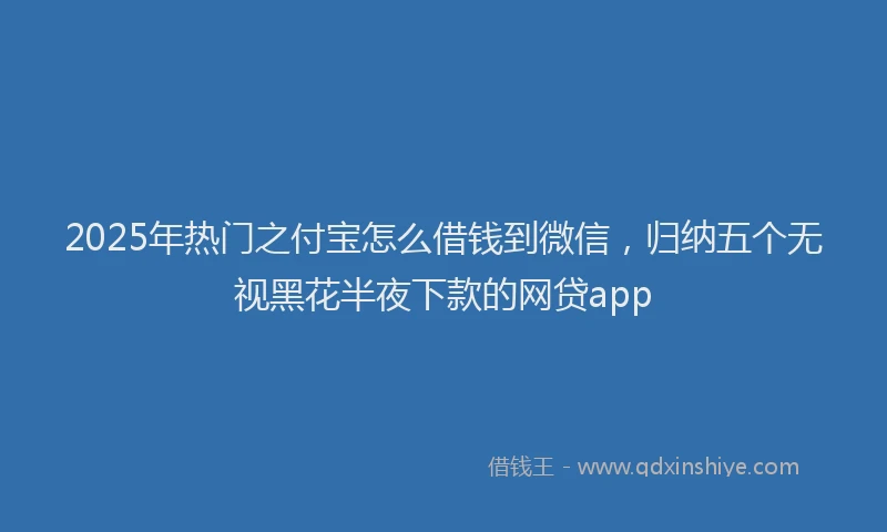 2025年热门之付宝怎么借钱到微信，归纳五个无视黑花半夜下款的网贷app