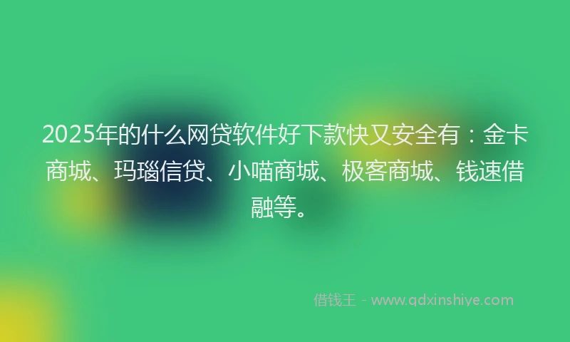 2025年的什么网贷软件好下款快又安全有：金卡商城、玛瑙信贷、小喵商城、极客商城、钱速借融等。