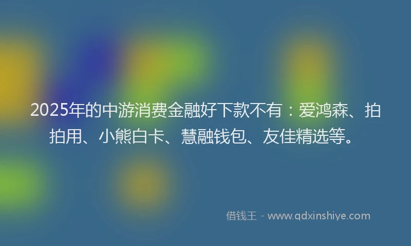 2025年的中游消费金融好下款不有：爱鸿森、拍拍用、小熊白卡、慧融钱包、友佳精选等。