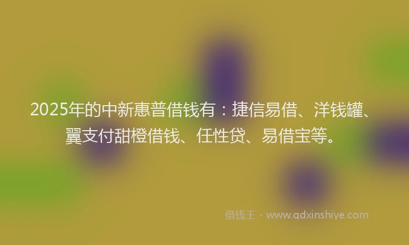 2025年的中新惠普借钱有：捷信易借、洋钱罐、翼支付甜橙借钱、任性贷、易借宝等。