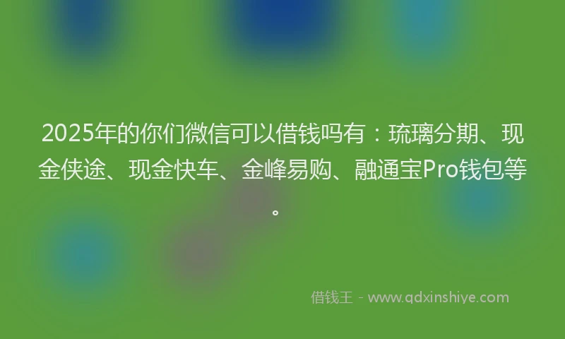 2025年的你们微信可以借钱吗有：琉璃分期、现金侠途、现金快车、金峰易购、融通宝Pro钱包等。