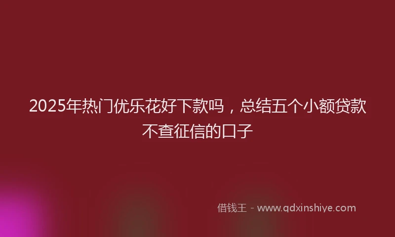 2025年热门优乐花好下款吗，总结五个小额贷款不查征信的口子
