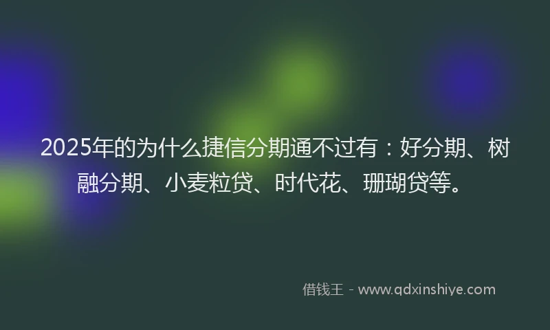 2025年的为什么捷信分期通不过有：好分期、树融分期、小麦粒贷、时代花、珊瑚贷等。