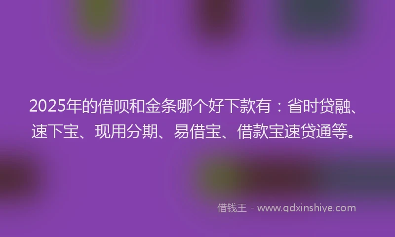 2025年的借呗和金条哪个好下款有：省时贷融、速下宝、现用分期、易借宝、借款宝速贷通等。