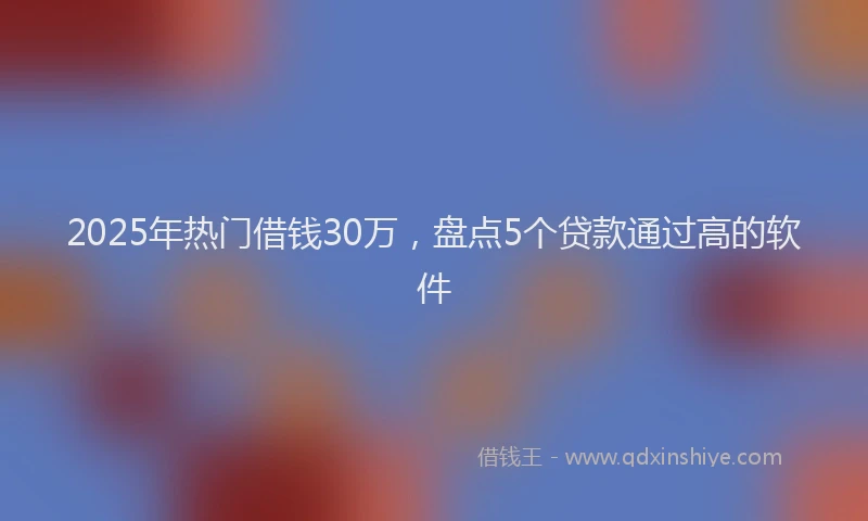 2025年热门借钱30万，盘点5个贷款通过高的软件
