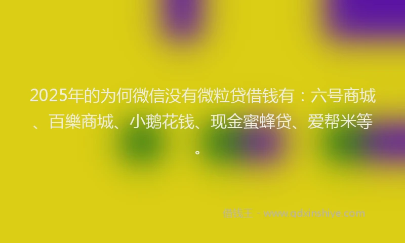 2025年的为何微信没有微粒贷借钱有：六号商城、百樂商城、小鹅花钱、现金蜜蜂贷、爱帮米等。