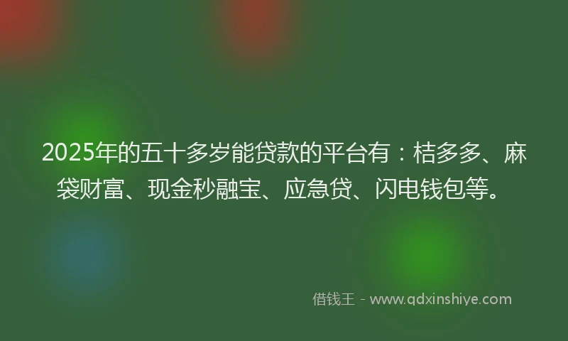 2025年的五十多岁能贷款的平台有：桔多多、麻袋财富、现金秒融宝、应急贷、闪电钱包等。