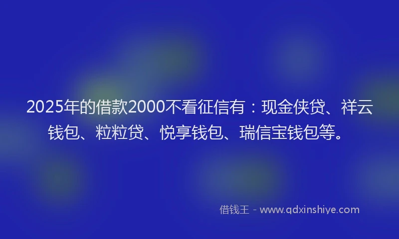 2025年的借款2000不看征信有：现金侠贷、祥云钱包、粒粒贷、悦享钱包、瑞信宝钱包等。