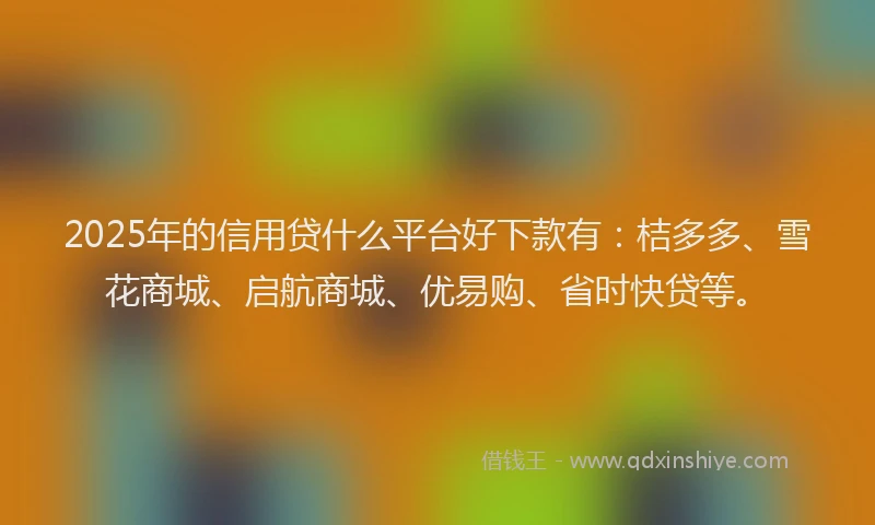2025年的信用贷什么平台好下款有：桔多多、雪花商城、启航商城、优易购、省时快贷等。