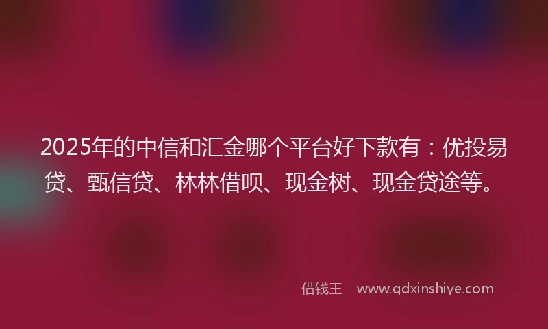 2025年的中信和汇金哪个平台好下款有：优投易贷、甄信贷、林林借呗、现金树、现金贷途等。