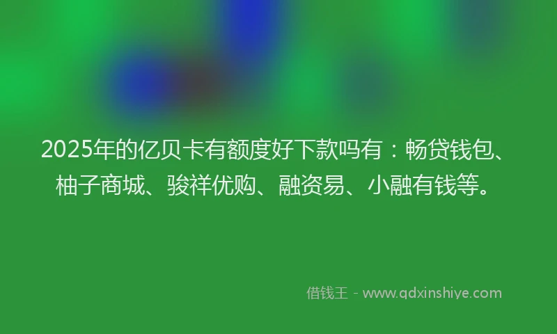 2025年的亿贝卡有额度好下款吗有：畅贷钱包、柚子商城、骏祥优购、融资易、小融有钱等。