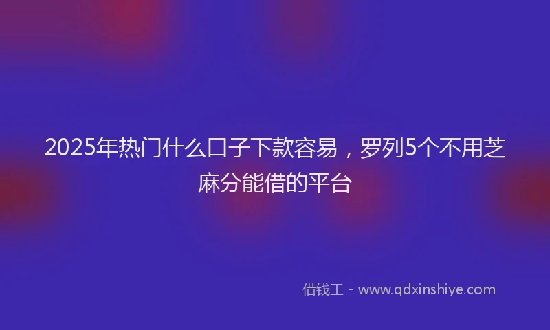 2025年热门什么口子下款容易，罗列5个不用芝麻分能借的平台