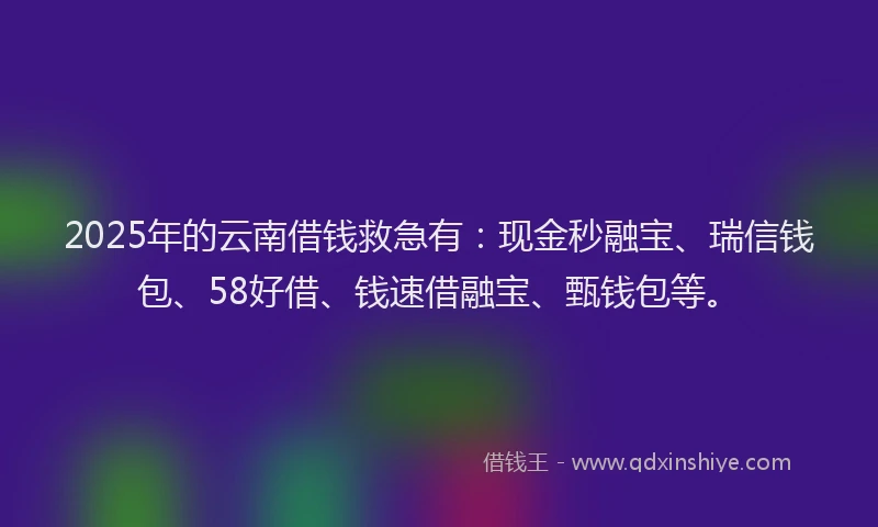 2025年的云南借钱救急有：现金秒融宝、瑞信钱包、58好借、钱速借融宝、甄钱包等。