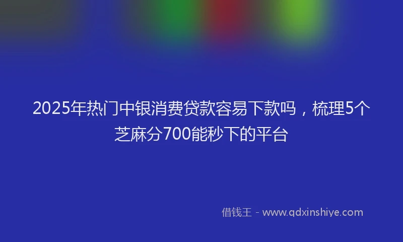 2025年热门中银消费贷款容易下款吗，梳理5个芝麻分700能秒下的平台