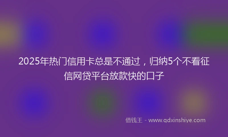 2025年热门信用卡总是不通过，归纳5个不看征信网贷平台放款快的口子