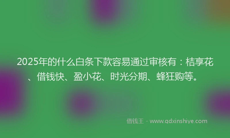 2025年的什么白条下款容易通过审核有:桔享花、借钱快、盈小花、时光分期、蜂狂购等。