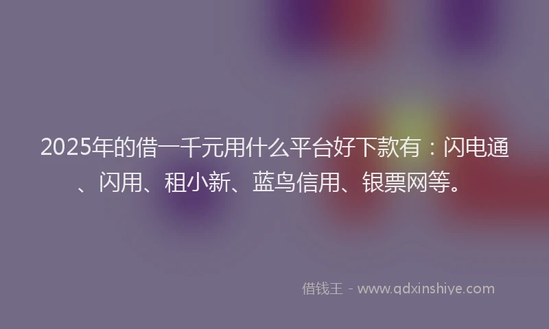 2025年的借一千元用什么平台好下款有：闪电通、闪用、租小新、蓝鸟信用、银票网等。