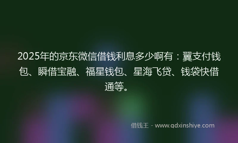 2025年的京东微信借钱利息多少啊有：翼支付钱包、瞬借宝融、福星钱包、星海飞贷、钱袋快借通等。