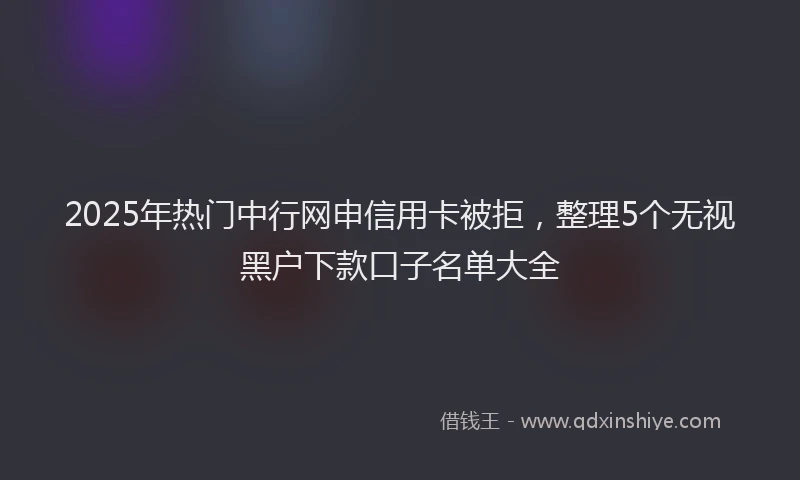 2025年热门中行网申信用卡被拒，整理5个无视黑户下款口子名单大全