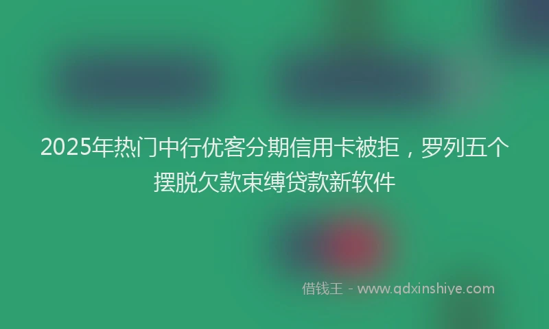 2025年热门中行优客分期信用卡被拒，罗列五个摆脱欠款束缚贷款新软件