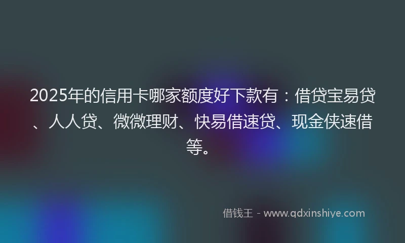 2025年的信用卡哪家额度好下款有：借贷宝易贷、人人贷、微微理财、快易借速贷、现金侠速借等。