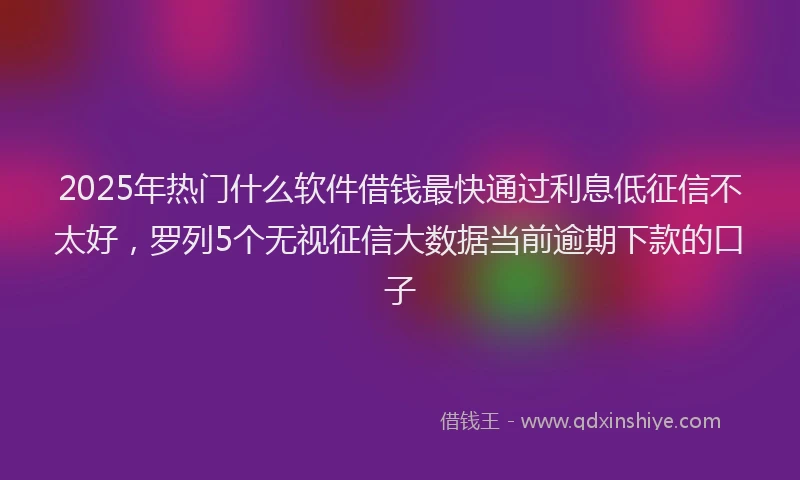 2025年热门什么软件借钱最快通过利息低征信不太好，罗列5个无视征信大数据当前逾期下款的口子