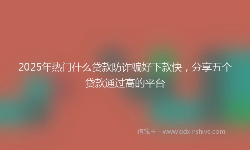 2025年热门什么贷款防诈骗好下款快，分享五个贷款通过高的平台