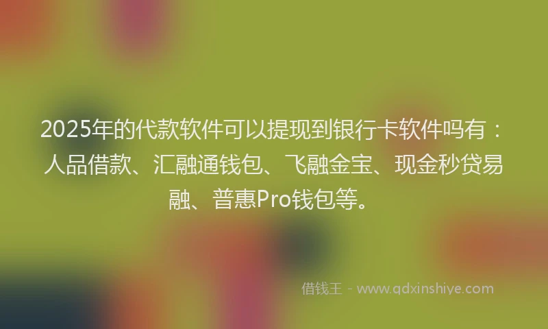 2025年的代款软件可以提现到银行卡软件吗有：人品借款、汇融通钱包、飞融金宝、现金秒贷易融、普惠Pro钱包等。