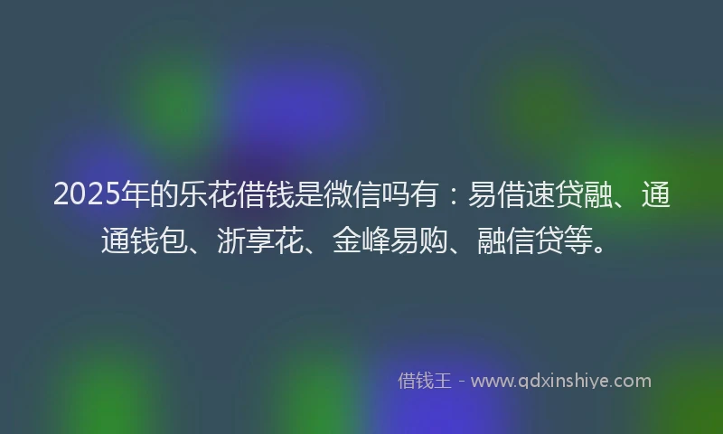 2025年的乐花借钱是微信吗有：易借速贷融、通通钱包、浙享花、金峰易购、融信贷等。