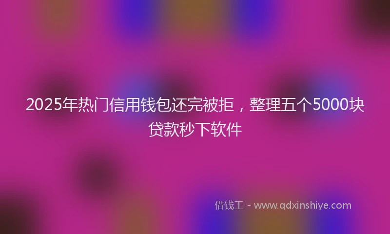 2025年热门信用钱包还完被拒，整理五个5000块贷款秒下软件