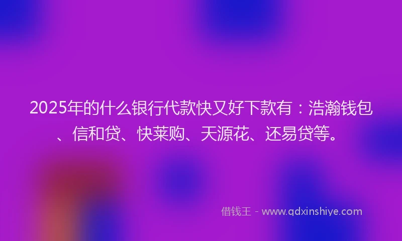2025年的什么银行代款快又好下款有：浩瀚钱包、信和贷、快莱购、天源花、还易贷等。