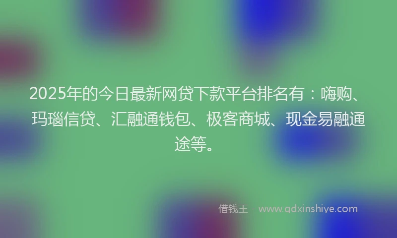 2025年的今日最新网贷下款平台排名有：嗨购、玛瑙信贷、汇融通钱包、极客商城、现金易融通途等。