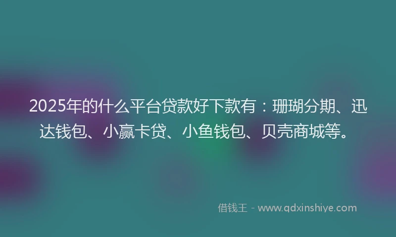 2025年的什么平台贷款好下款有：珊瑚分期、迅达钱包、小赢卡贷、小鱼钱包、贝壳商城等。