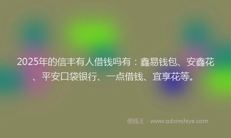 2025年的信丰有人借钱吗有：鑫易钱包、安鑫花、平安口袋银行、一点借钱、宜享花等。